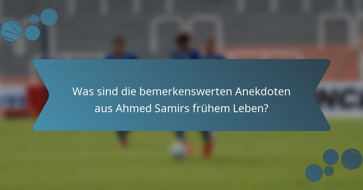 Was sind die bemerkenswerten Anekdoten aus Ahmed Samirs frühem Leben?