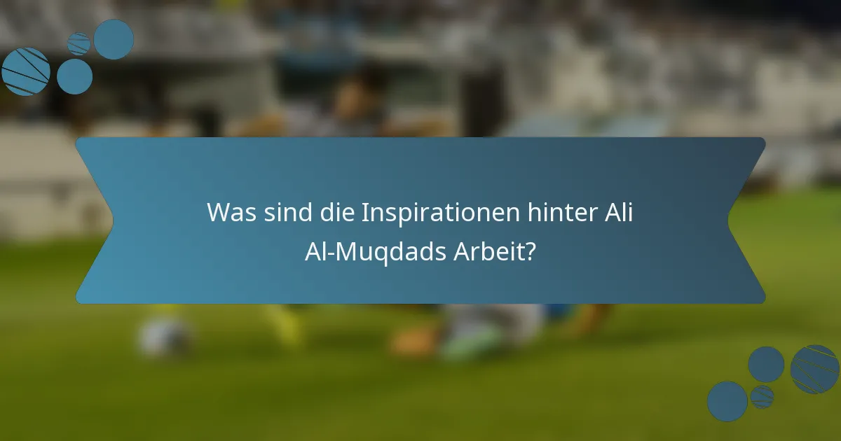 Was sind die Inspirationen hinter Ali Al-Muqdads Arbeit?
