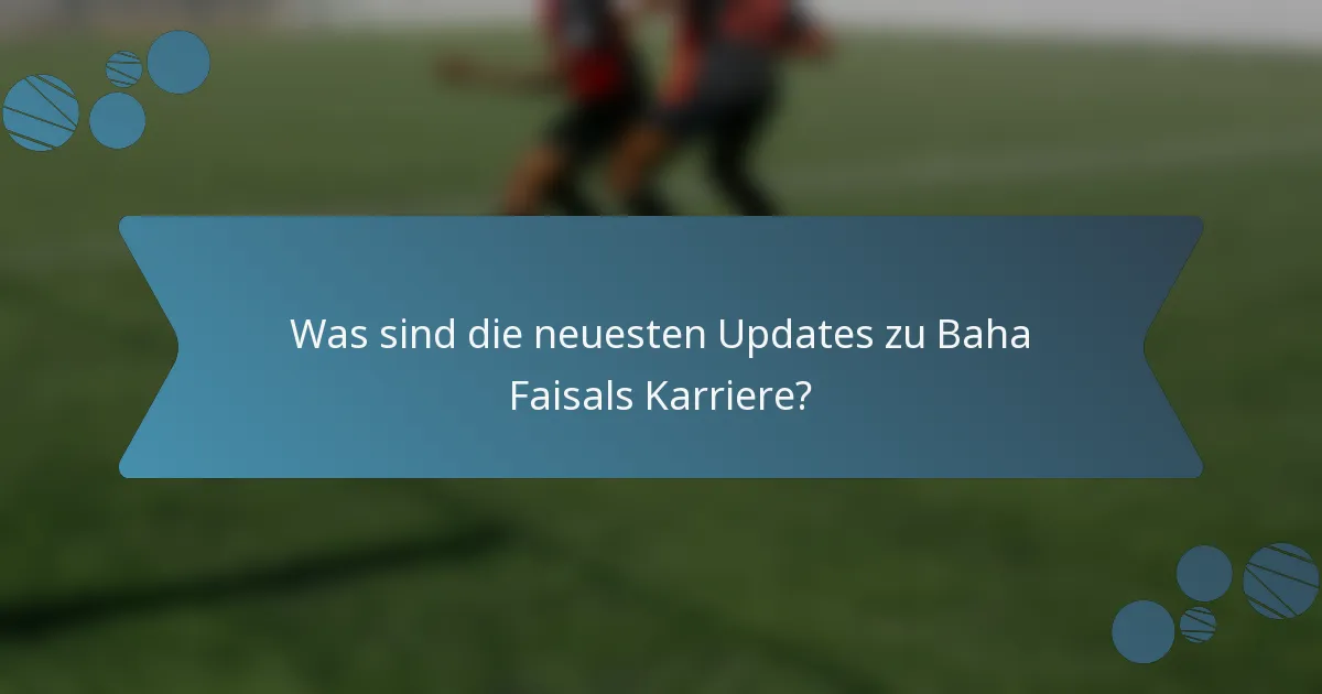 Was sind die neuesten Updates zu Baha Faisals Karriere?