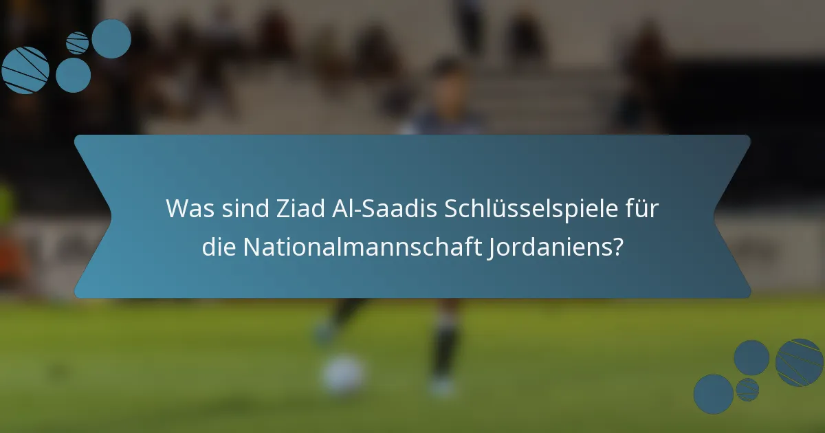 Was sind Ziad Al-Saadis Schlüsselspiele für die Nationalmannschaft Jordaniens?