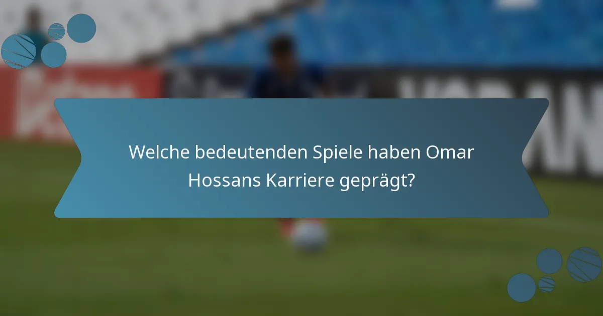 Welche bedeutenden Spiele haben Omar Hossans Karriere geprägt?