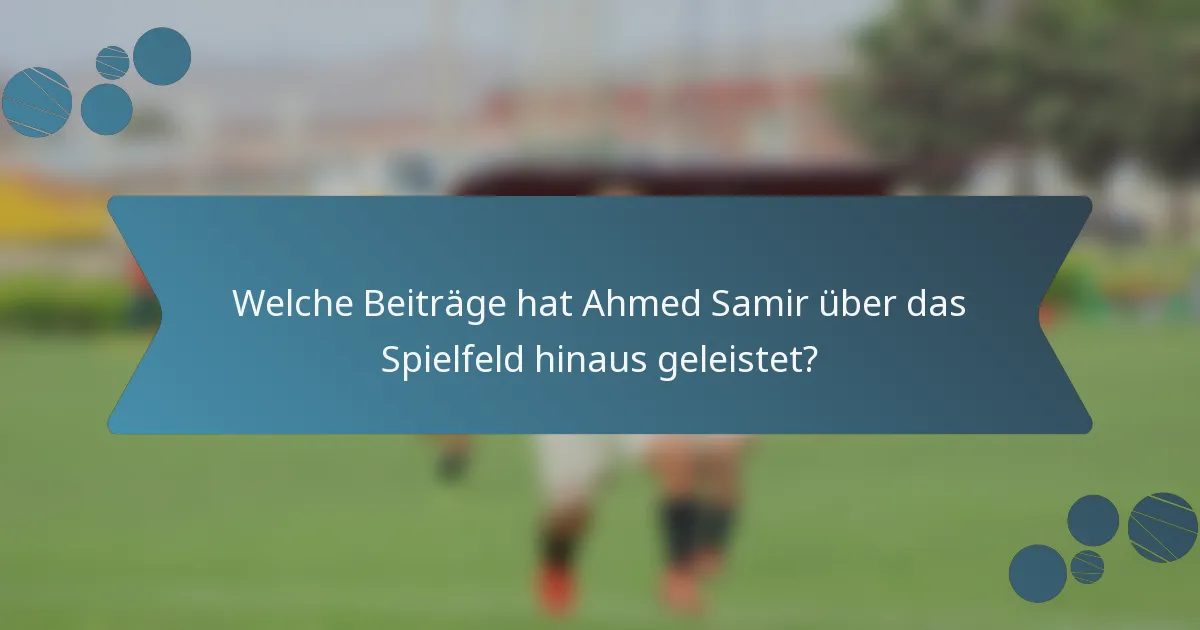Welche Beiträge hat Ahmed Samir über das Spielfeld hinaus geleistet?