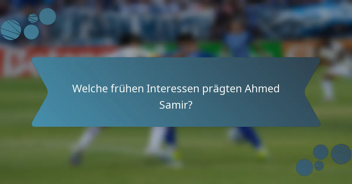 Welche frühen Interessen prägten Ahmed Samir?