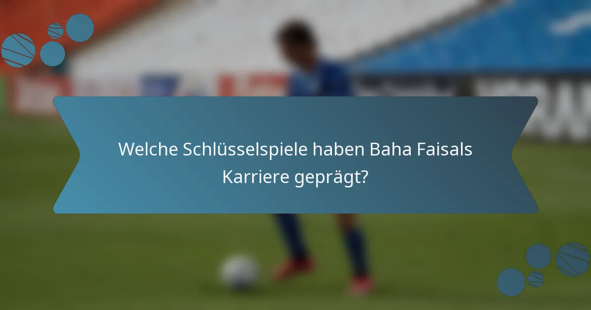 Welche Schlüsselspiele haben Baha Faisals Karriere geprägt?