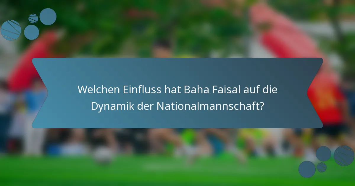 Welchen Einfluss hat Baha Faisal auf die Dynamik der Nationalmannschaft?