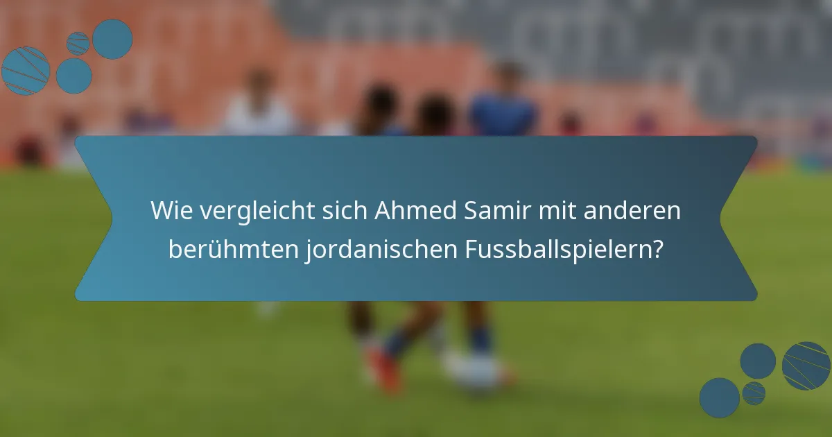 Wie vergleicht sich Ahmed Samir mit anderen berühmten jordanischen Fussballspielern?