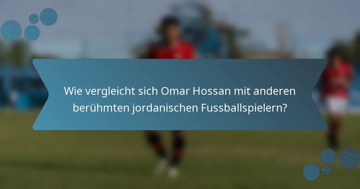Wie vergleicht sich Omar Hossan mit anderen berühmten jordanischen Fussballspielern?